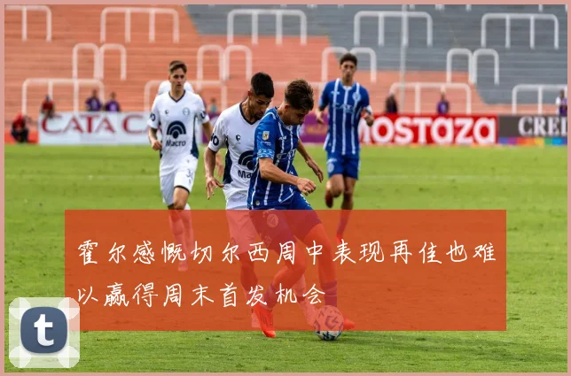 霍尔感慨切尔西周中表现再佳也难以赢得周末首发机会