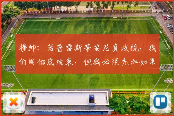 穆帅：若普雷斯蒂安尼真歧视，我们间彻底结束，但我必须先加如果