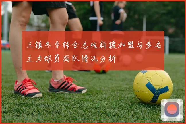 三镇冬季转会总结新援加盟与多名主力球员离队情况分析