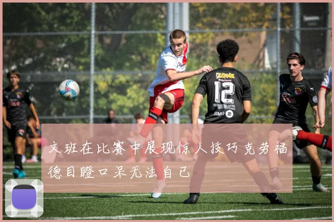 文班在比赛中展现惊人技巧克劳福德目瞪口呆无法自已