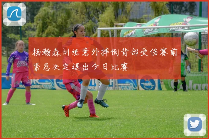 杨瀚森训练意外摔倒背部受伤赛前紧急决定退出今日比赛