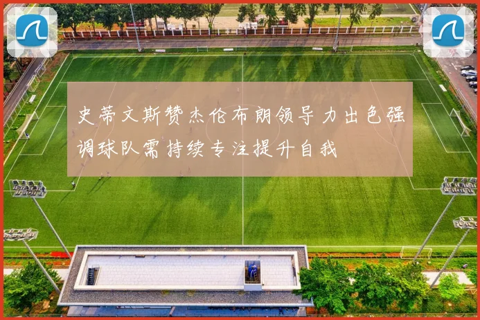 史蒂文斯赞杰伦布朗领导力出色强调球队需持续专注提升自我