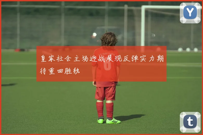 皇家社会主场迎战展现反弹实力期待重回胜轨