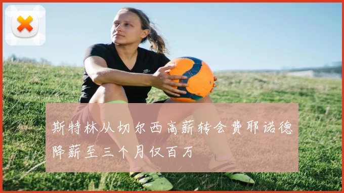 斯特林从切尔西高薪转会费耶诺德降薪至三个月仅百万