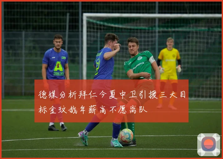 德媒分析拜仁今夏中卫引援三大目标金玟哉年薪高不愿离队