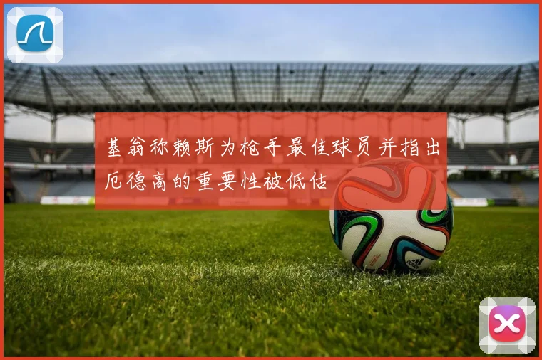 基翁称赖斯为枪手最佳球员并指出厄德高的重要性被低估