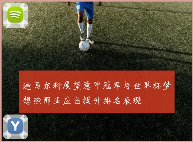 迪马尔科展望意甲冠军与世界杯梦想热那亚应当提升排名表现