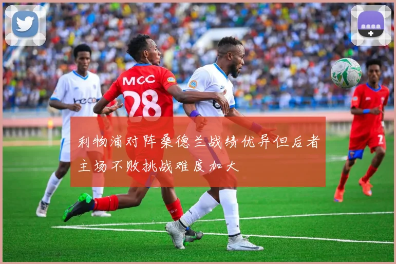 利物浦对阵桑德兰战绩优异但后者主场不败挑战难度加大