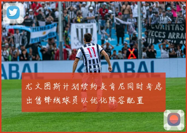 尤文图斯计划续约麦肯尼同时考虑出售锋线球员以优化阵容配置