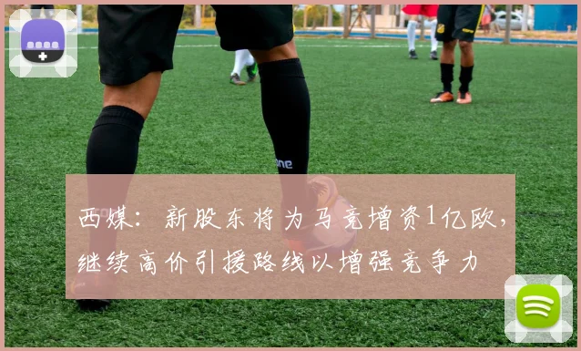 西媒：新股东将为马竞增资1亿欧，继续高价引援路线以增强竞争力