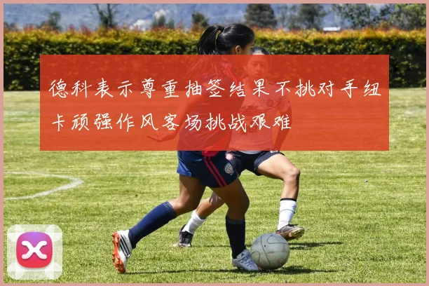 德科表示尊重抽签结果不挑对手纽卡顽强作风客场挑战艰难