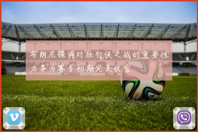 布朗尼强调对独行侠之战的重要性力争为赛季初期完美收官