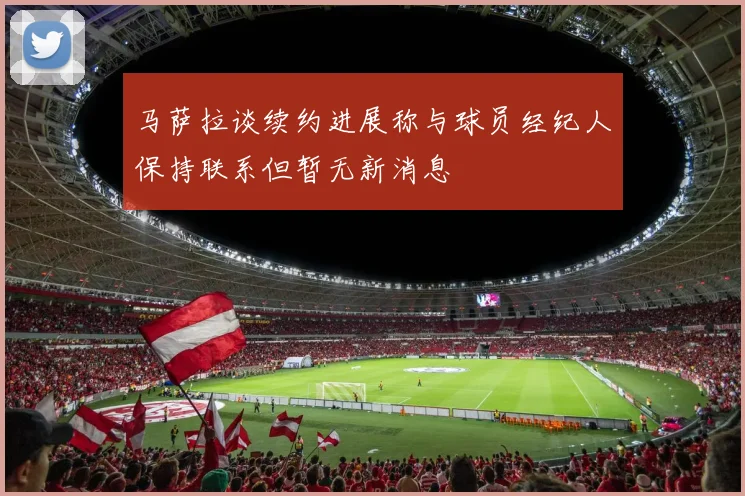 马萨拉谈续约进展称与球员经纪人保持联系但暂无新消息