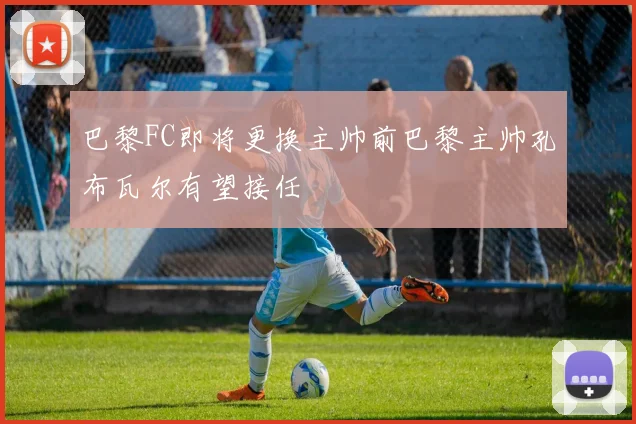 巴黎FC即将更换主帅前巴黎主帅孔布瓦尔有望接任