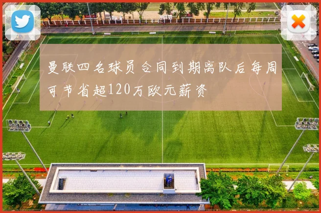 曼联四名球员合同到期离队后每周可节省超120万欧元薪资