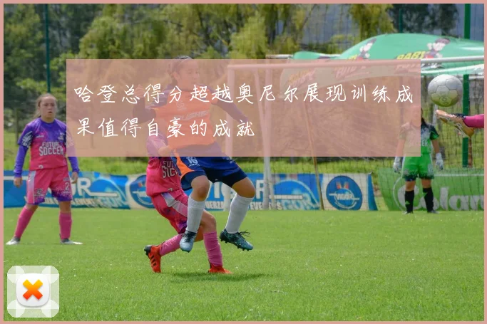 哈登总得分超越奥尼尔展现训练成果值得自豪的成就