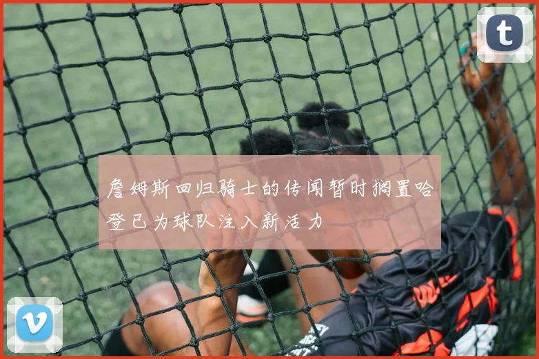 詹姆斯回归骑士的传闻暂时搁置哈登已为球队注入新活力