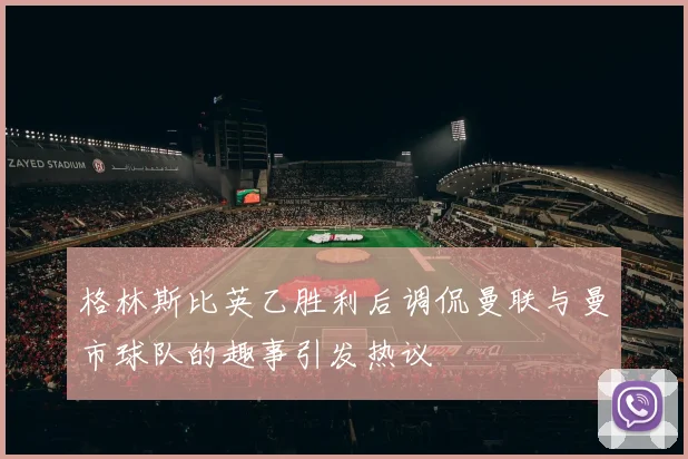 格林斯比英乙胜利后调侃曼联与曼市球队的趣事引发热议