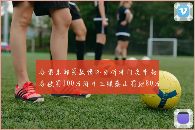 各俱乐部罚款情况分析津门虎申花各被罚100万海牛三镇泰山罚款80万