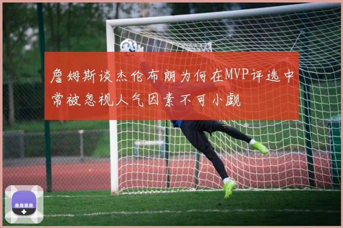 詹姆斯谈杰伦布朗为何在MVP评选中常被忽视人气因素不可小觑