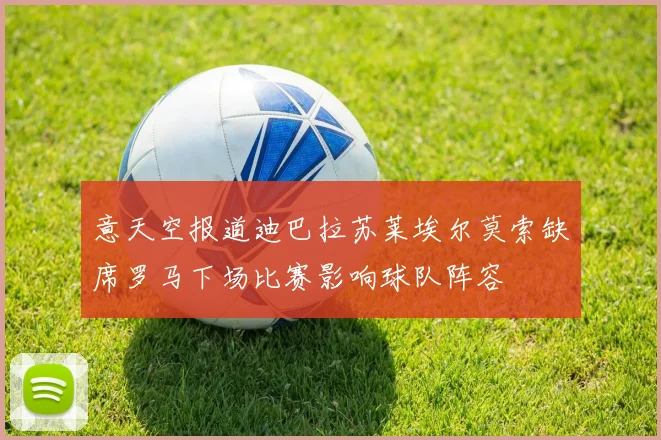 意天空报道迪巴拉苏莱埃尔莫索缺席罗马下场比赛影响球队阵容