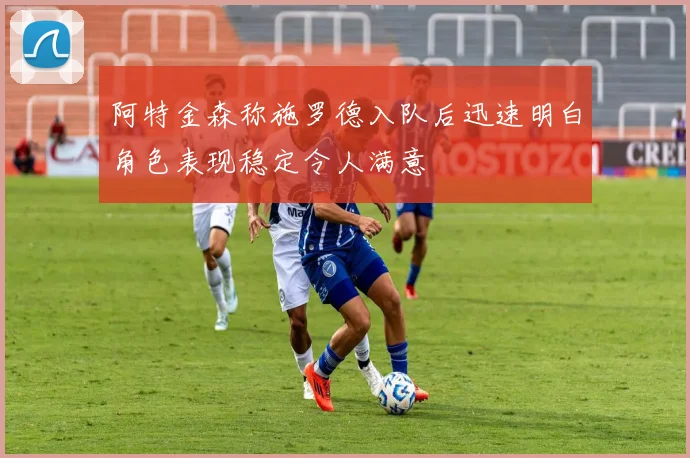 阿特金森称施罗德入队后迅速明白角色表现稳定令人满意