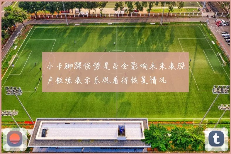小卡脚踝伤势是否会影响未来表现卢教练表示乐观看待恢复情况