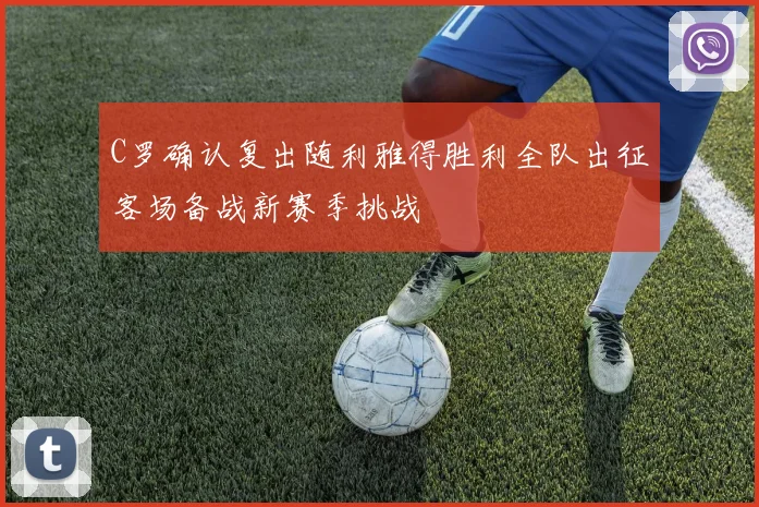 C罗确认复出随利雅得胜利全队出征客场备战新赛季挑战