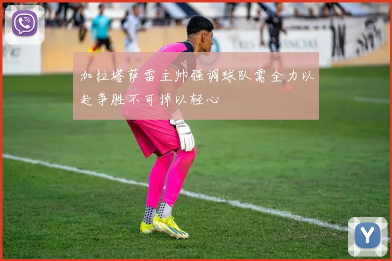加拉塔萨雷主帅强调球队需全力以赴争胜不可掉以轻心