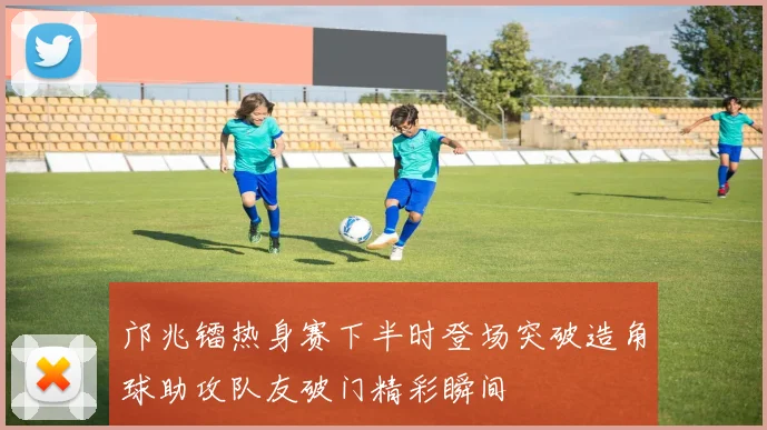 邝兆镭热身赛下半时登场突破造角球助攻队友破门精彩瞬间