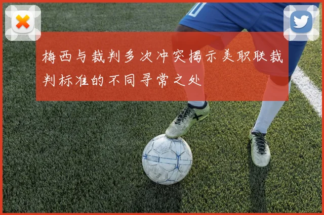 梅西与裁判多次冲突揭示美职联裁判标准的不同寻常之处