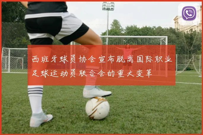 西班牙球员协会宣布脱离国际职业足球运动员联合会的重大变革