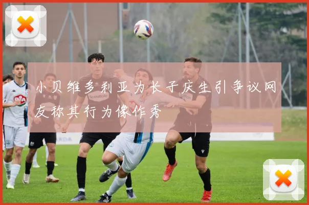 小贝维多利亚为长子庆生引争议网友称其行为像作秀