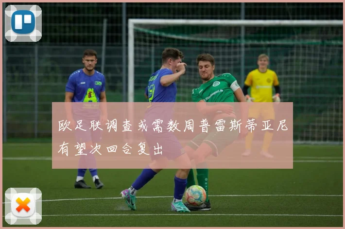 欧足联调查或需数周普雷斯蒂亚尼有望次回合复出