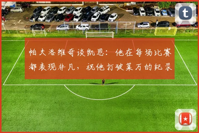 帕夫洛维奇谈凯恩：他在每场比赛都表现非凡，祝他打破莱万的纪录