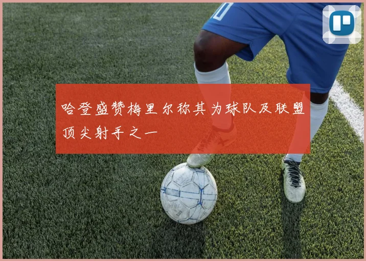 哈登盛赞梅里尔称其为球队及联盟顶尖射手之一